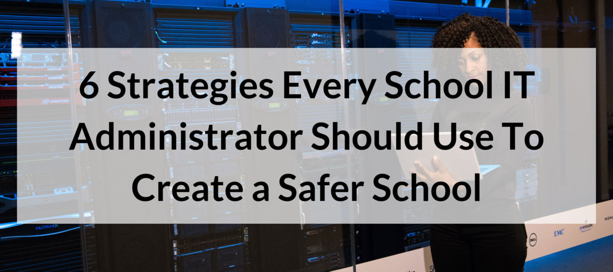 6 Strategies Every School IT Administrator Should Use To Create a Safer School